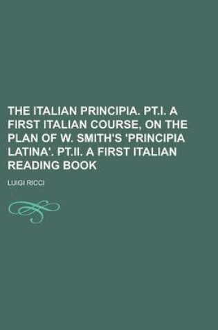 Cover of The Italian Principia. PT.I. a First Italian Course, on the Plan of W. Smith's 'Principia Latina'. PT.II. a First Italian Reading Book