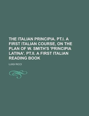 Book cover for The Italian Principia. PT.I. a First Italian Course, on the Plan of W. Smith's 'Principia Latina'. PT.II. a First Italian Reading Book