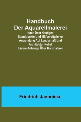 Book cover for Handbuch der Aquarellmalerei; Nach dem heutigen Standpunkte und mit vorzüglicher Anwendung auf Landschaft und Architektur nebst einem Anhange über Holzmalerei