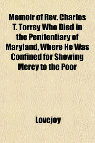 Cover of Memoir of REV. Charles T. Torrey Who Died in the Penitentiary of Maryland, Where He Was Confined for Showing Mercy to the Poor