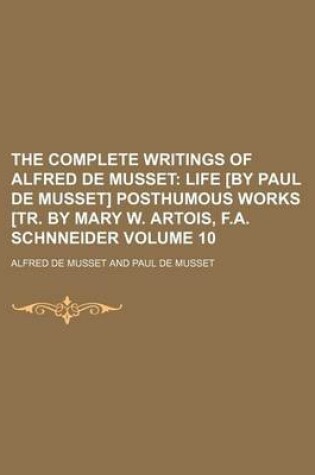 Cover of The Complete Writings of Alfred de Musset Volume 10; Life [By Paul de Musset] Posthumous Works [Tr. by Mary W. Artois, F.A. Schnneider