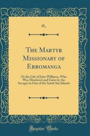 Cover of The Martyr Missionary of Erromanga: Or the Life of John Williams, Who Was Murdered and Eaten by the Savages in One of the South Sea Islands (Classic Reprint)