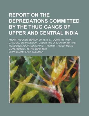 Book cover for Report on the Depredations Committed by the Thug Gangs of Upper and Central India; From the Cold Season of 1836-37, Down to Their Gradual Suppression,