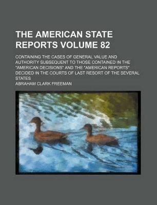 Book cover for The American State Reports Volume 82; Containing the Cases of General Value and Authority Subsequent to Those Contained in the "American Decisions" and the "American Reports" Decided in the Courts of Last Resort of the Several States