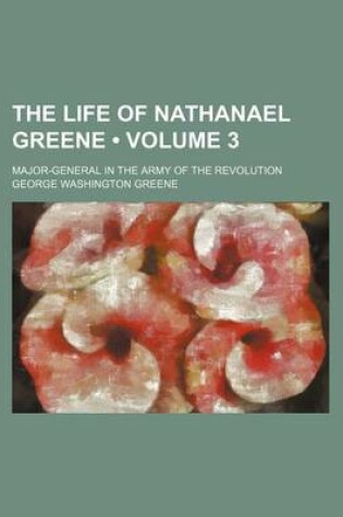 Cover of The Life of Nathanael Greene (Volume 3 ); Major-General in the Army of the Revolution