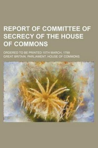 Cover of Report of Committee of Secrecy of the House of Commons; Ordered to Be Printed 15th March, 1799