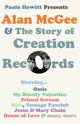 Book cover for Alan McGee and the Story of Creation Records: Starring Oasis, My Bloody Valentine, Primal Scream, Ride, Teenage Fanclub, Jesus & Mary Chain, House of Love and Many More