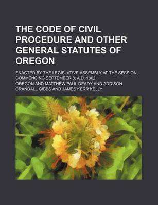 Book cover for The Code of Civil Procedure and Other General Statutes of Oregon; Enacted by the Legislative Assembly at the Session Commencing September 8, A.D. 1862