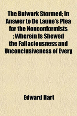 Cover of The Bulwark Stormed; In Answer to de Laune's Plea for the Nonconformists; Wherein Is Shewed the Fallaciousness and Unconclusiveness of Every