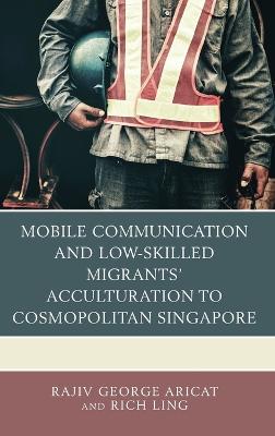 Book cover for Mobile Communication and Low-Skilled Migrants' Acculturation to Cosmopolitan Singapore