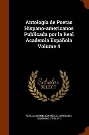 Cover of Antologia de Poetas Hispano-Americanos Publicada Por La Real Academia Espanola Volume 4