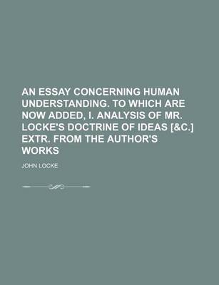 Book cover for An Essay Concerning Human Understanding. to Which Are Now Added, I. Analysis of Mr. Locke's Doctrine of Ideas [&C.] Extr. from the Author's Works