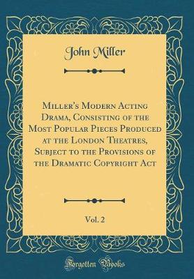 Book cover for Miller's Modern Acting Drama, Consisting of the Most Popular Pieces Produced at the London Theatres, Subject to the Provisions of the Dramatic Copyright Act, Vol. 2 (Classic Reprint)