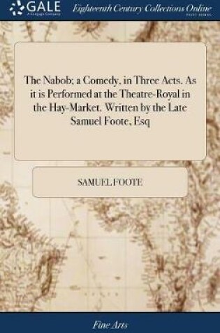 Cover of The Nabob; A Comedy, in Three Acts. as It Is Performed at the Theatre-Royal in the Hay-Market. Written by the Late Samuel Foote, Esq