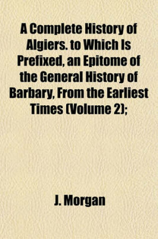 Cover of A Complete History of Algiers. to Which Is Prefixed, an Epitome of the General History of Barbary, from the Earliest Times (Volume 2);