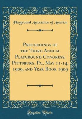 Book cover for Proceedings of the Third Annual Playground Congress, Pittsburg, Pa., May 11-14, 1909, and Year Book 1909 (Classic Reprint)