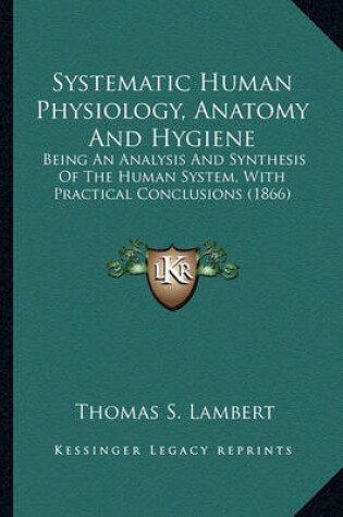 Cover of Systematic Human Physiology, Anatomy and Hygiene Systematic Human Physiology, Anatomy and Hygiene