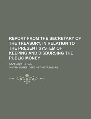 Book cover for Report from the Secretary of the Treasury, in Relation to the Present System of Keeping and Disbursing the Public Money; December 15, 1834