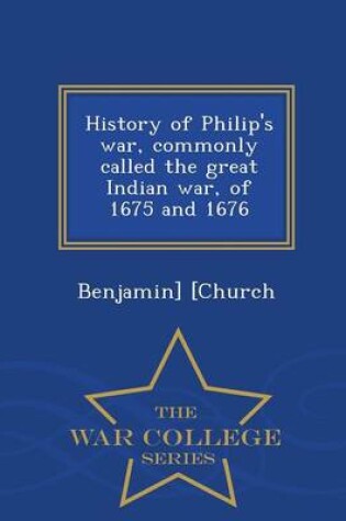 Cover of History of Philip's War, Commonly Called the Great Indian War, of 1675 and 1676 - War College Series