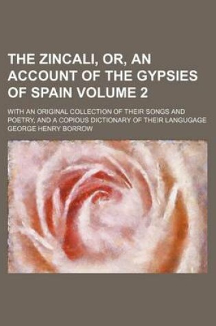 Cover of The Zincali, Or, an Account of the Gypsies of Spain Volume 2; With an Original Collection of Their Songs and Poetry, and a Copious Dictionary of Their Langugage