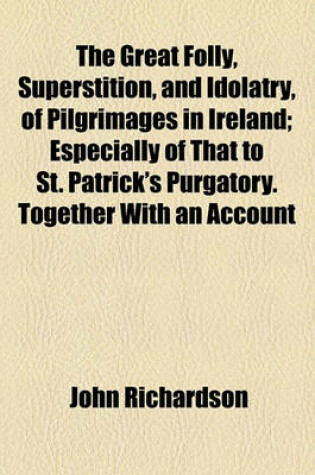 Cover of The Great Folly, Superstition, and Idolatry, of Pilgrimages in Ireland; Especially of That to St. Patrick's Purgatory. Together with an Account