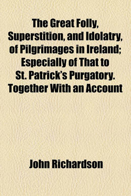 Book cover for The Great Folly, Superstition, and Idolatry, of Pilgrimages in Ireland; Especially of That to St. Patrick's Purgatory. Together with an Account