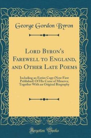 Cover of Lord Byron's Farewell to England, and Other Late Poems: Including an Entire Copy (Now First Published) Of His Curse of Minerva; Together With an Original Biography (Classic Reprint)