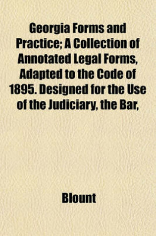 Cover of Georgia Forms and Practice; A Collection of Annotated Legal Forms, Adapted to the Code of 1895. Designed for the Use of the Judiciary, the Bar,