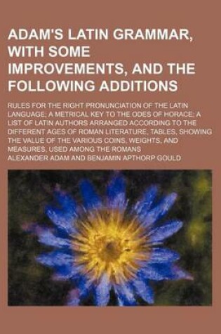 Cover of Adam's Latin Grammar, with Some Improvements, and the Following Additions; Rules for the Right Pronunciation of the Latin Language; A Metrical Key to the Odes of Horace; A List of Latin Authors Arranged According to the Different Ages of Roman Literature,