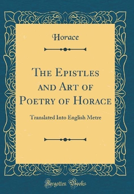 Book cover for The Epistles and Art of Poetry of Horace: Translated Into English Metre (Classic Reprint)
