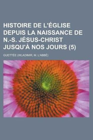 Cover of Histoire de L'Eglise Depuis La Naissance de N.-S. Jesus-Christ Jusqu'a Nos Jours (5)