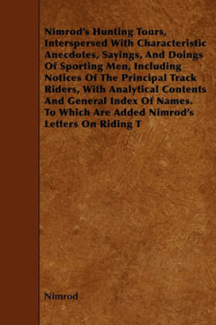 Cover of Nimrod's Hunting Tours, Interspersed With Characteristic Anecdotes, Sayings, And Doings Of Sporting Men, Including Notices Of The Principal Track Riders, With Analytical Contents And General Index Of Names. To Which Are Added Nimrod's Letters On Riding T