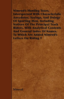 Book cover for Nimrod's Hunting Tours, Interspersed With Characteristic Anecdotes, Sayings, And Doings Of Sporting Men, Including Notices Of The Principal Track Riders, With Analytical Contents And General Index Of Names. To Which Are Added Nimrod's Letters On Riding T