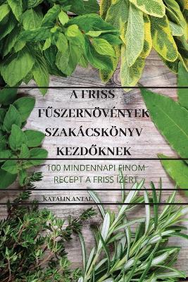 Cover of A Friss F&#368;szernövények Szakácskönyv Kezd&#336;knek