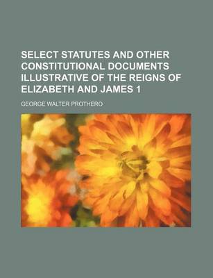 Book cover for Select Statutes and Other Constitutional Documents Illustrative of the Reigns of Elizabeth and James 1