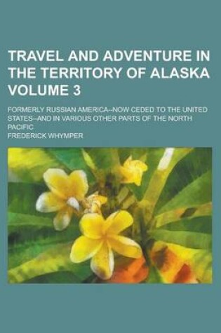 Cover of Travel and Adventure in the Territory of Alaska; Formerly Russian America--Now Ceded to the United States--And in Various Other Parts of the North Pacific Volume 3