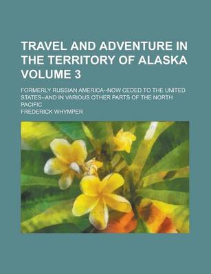 Book cover for Travel and Adventure in the Territory of Alaska; Formerly Russian America--Now Ceded to the United States--And in Various Other Parts of the North Pacific Volume 3