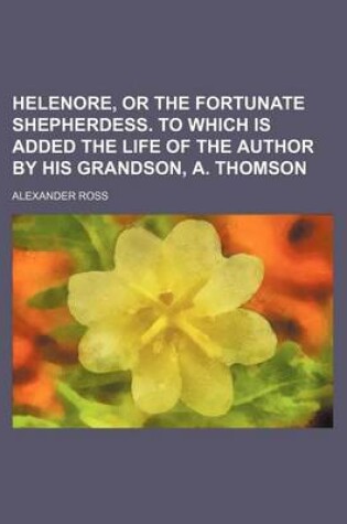 Cover of Helenore, or the Fortunate Shepherdess. to Which Is Added the Life of the Author by His Grandson, A. Thomson