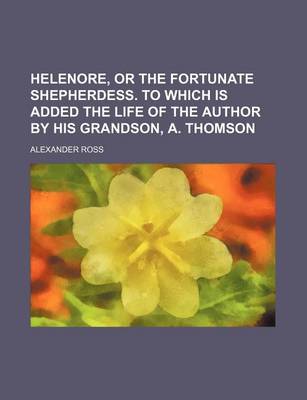 Book cover for Helenore, or the Fortunate Shepherdess. to Which Is Added the Life of the Author by His Grandson, A. Thomson