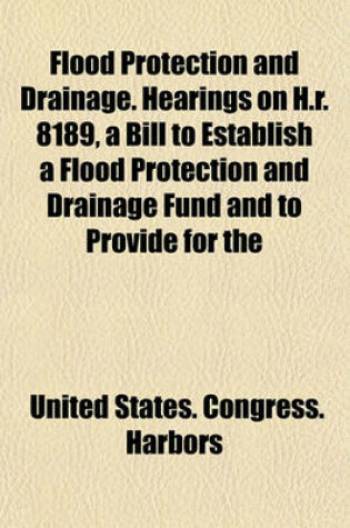 Cover of Flood Protection and Drainage. Hearings on H.R. 8189, a Bill to Establish a Flood Protection and Drainage Fund and to Provide for the