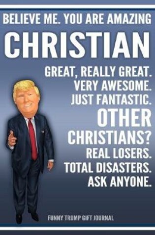 Cover of Funny Trump Journal - Believe Me. You Are Amazing Christian Great, Really Great. Very Awesome. Just Fantastic. Other Christian? Real Losers. Total Disasters. Ask Anyone. Funny Trump Gift Jou