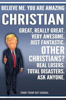 Book cover for Funny Trump Journal - Believe Me. You Are Amazing Christian Great, Really Great. Very Awesome. Just Fantastic. Other Christian? Real Losers. Total Disasters. Ask Anyone. Funny Trump Gift Jou