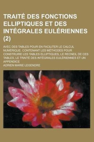 Cover of Traite Des Fonctions Elliptiques Et Des Integrales Euleriennes; Avec Des Tables Pour En Faciliter Le Calcul Numerique. Contenant Les Methodes Pour Con