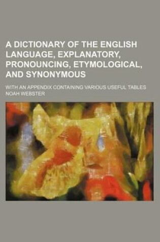 Cover of A Dictionary of the English Language, Explanatory, Pronouncing, Etymological, and Synonymous; With an Appendix Containing Various Useful Tables