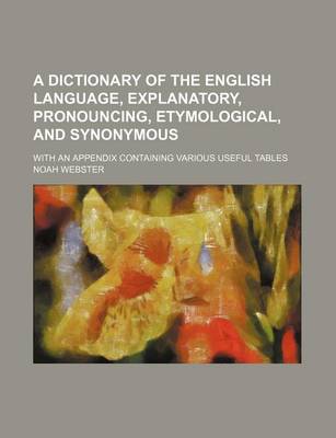 Book cover for A Dictionary of the English Language, Explanatory, Pronouncing, Etymological, and Synonymous; With an Appendix Containing Various Useful Tables