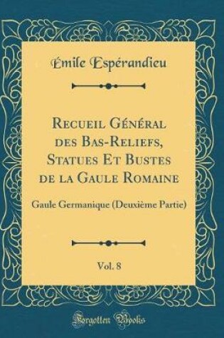 Cover of Recueil Général des Bas-Reliefs, Statues Et Bustes de la Gaule Romaine, Vol. 8: Gaule Germanique (Deuxième Partie) (Classic Reprint)