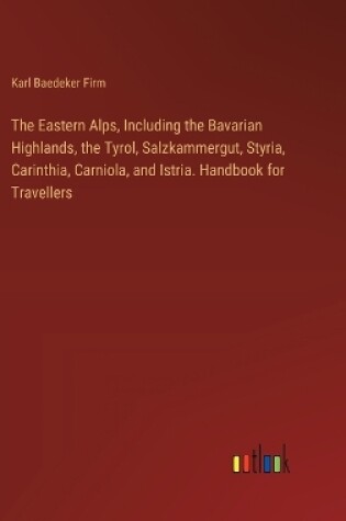 Cover of The Eastern Alps, Including the Bavarian Highlands, the Tyrol, Salzkammergut, Styria, Carinthia, Carniola, and Istria. Handbook for Travellers