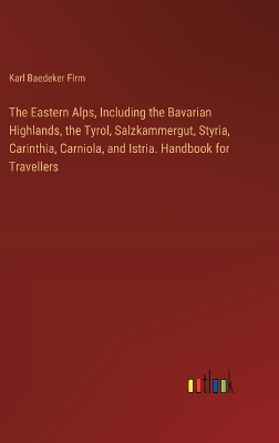 Book cover for The Eastern Alps, Including the Bavarian Highlands, the Tyrol, Salzkammergut, Styria, Carinthia, Carniola, and Istria. Handbook for Travellers