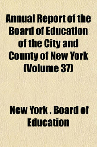 Cover of Annual Report of the Board of Education of the City and County of New York (Volume 37)