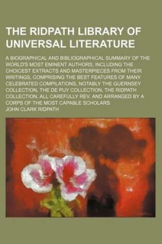 Cover of The Ridpath Library of Universal Literature (Volume 10); A Biographical and Bibliographical Summary of the World's Most Eminent Authors, Including the Choicest Extracts and Masterpieces from Their Writings, Comprising the Best Features of Many Celebrated